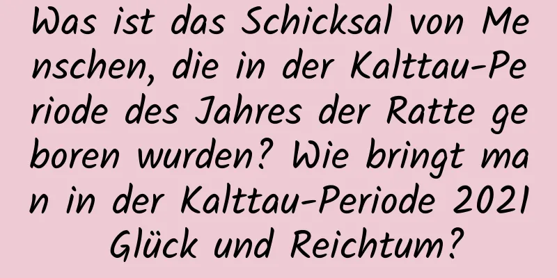 Was ist das Schicksal von Menschen, die in der Kalttau-Periode des Jahres der Ratte geboren wurden? Wie bringt man in der Kalttau-Periode 2021 Glück und Reichtum?