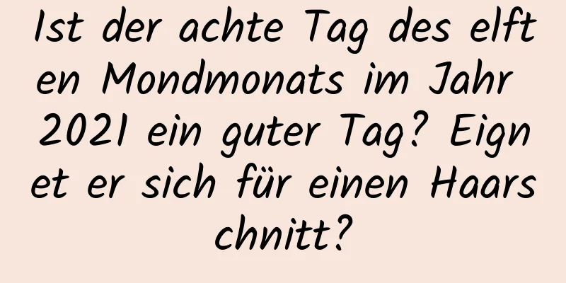 Ist der achte Tag des elften Mondmonats im Jahr 2021 ein guter Tag? Eignet er sich für einen Haarschnitt?