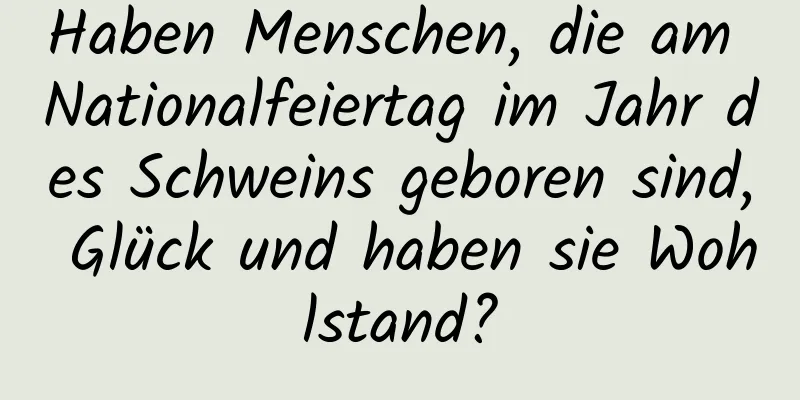 Haben Menschen, die am Nationalfeiertag im Jahr des Schweins geboren sind, Glück und haben sie Wohlstand?