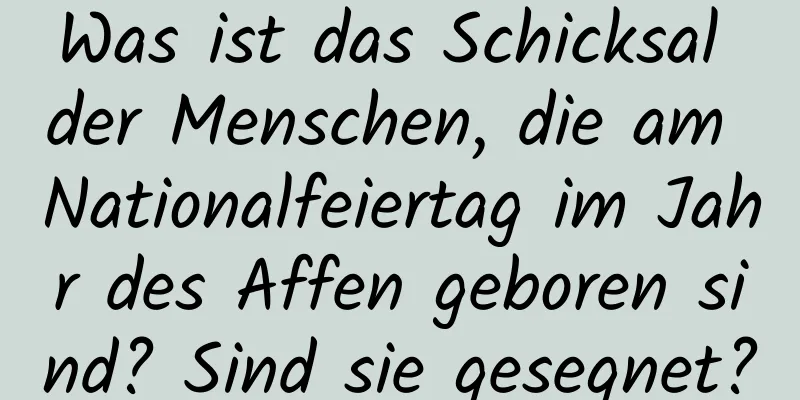 Was ist das Schicksal der Menschen, die am Nationalfeiertag im Jahr des Affen geboren sind? Sind sie gesegnet?