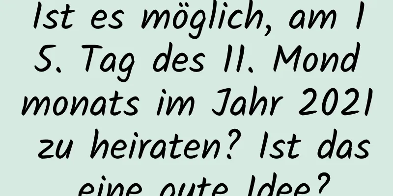 Ist es möglich, am 15. Tag des 11. Mondmonats im Jahr 2021 zu heiraten? Ist das eine gute Idee?