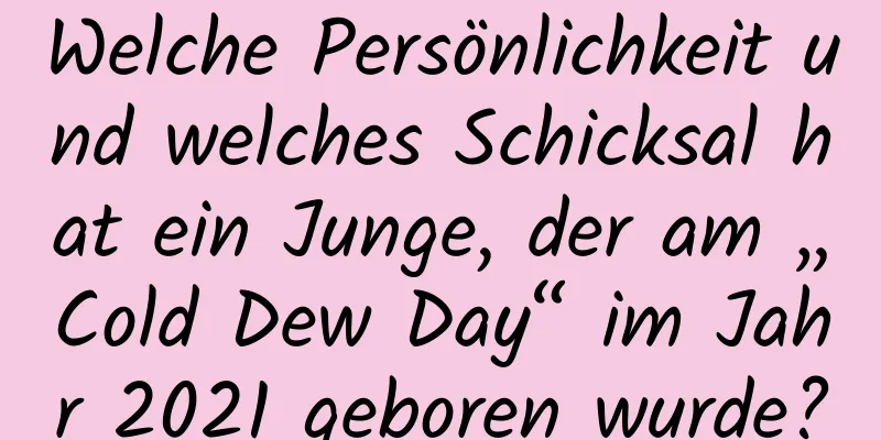 Welche Persönlichkeit und welches Schicksal hat ein Junge, der am „Cold Dew Day“ im Jahr 2021 geboren wurde?