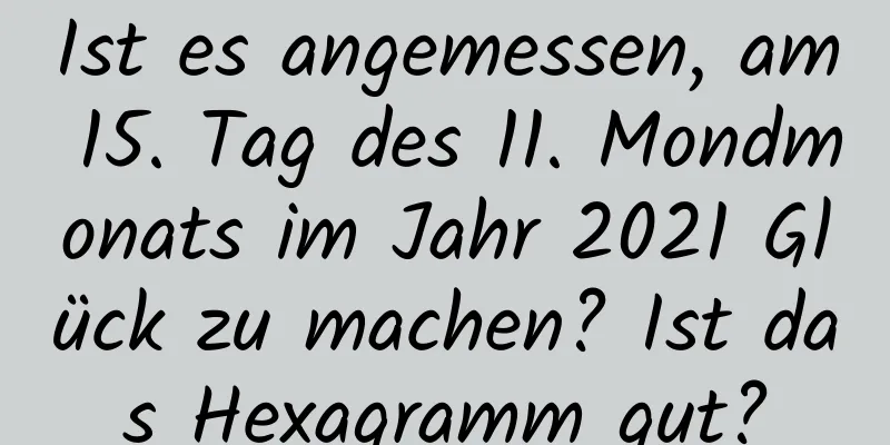 Ist es angemessen, am 15. Tag des 11. Mondmonats im Jahr 2021 Glück zu machen? Ist das Hexagramm gut?