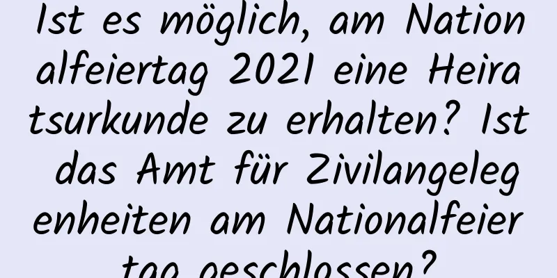 Ist es möglich, am Nationalfeiertag 2021 eine Heiratsurkunde zu erhalten? Ist das Amt für Zivilangelegenheiten am Nationalfeiertag geschlossen?