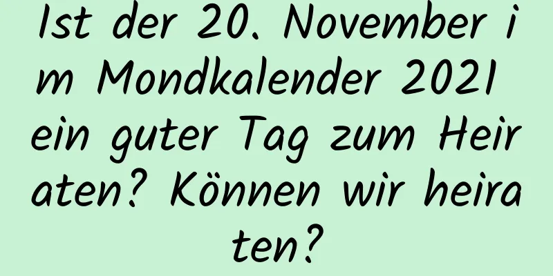 Ist der 20. November im Mondkalender 2021 ein guter Tag zum Heiraten? Können wir heiraten?