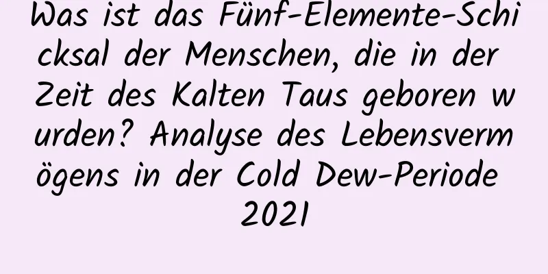 Was ist das Fünf-Elemente-Schicksal der Menschen, die in der Zeit des Kalten Taus geboren wurden? Analyse des Lebensvermögens in der Cold Dew-Periode 2021