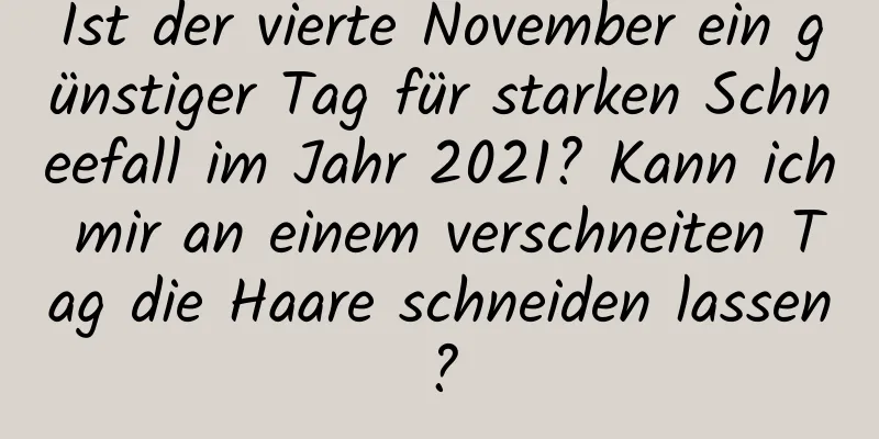 Ist der vierte November ein günstiger Tag für starken Schneefall im Jahr 2021? Kann ich mir an einem verschneiten Tag die Haare schneiden lassen?