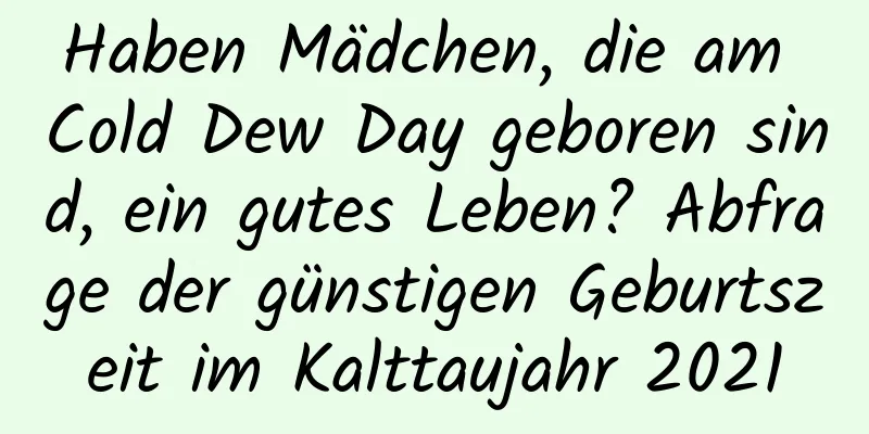 Haben Mädchen, die am Cold Dew Day geboren sind, ein gutes Leben? Abfrage der günstigen Geburtszeit im Kalttaujahr 2021