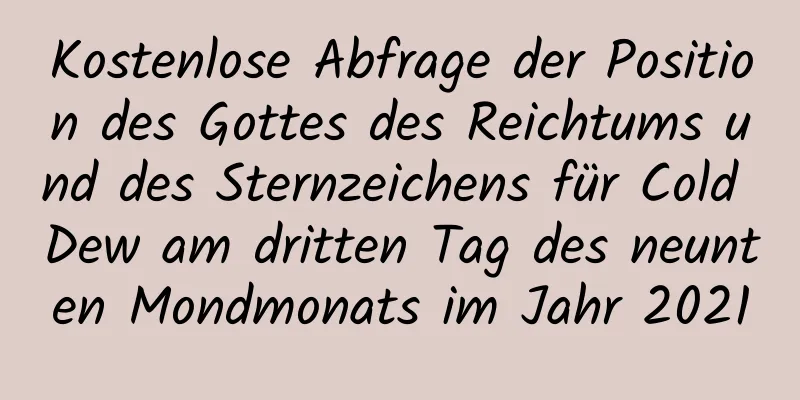 Kostenlose Abfrage der Position des Gottes des Reichtums und des Sternzeichens für Cold Dew am dritten Tag des neunten Mondmonats im Jahr 2021