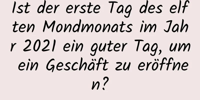 Ist der erste Tag des elften Mondmonats im Jahr 2021 ein guter Tag, um ein Geschäft zu eröffnen?