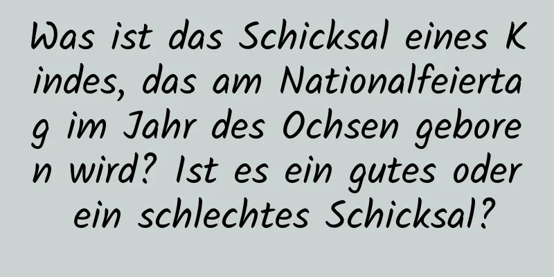 Was ist das Schicksal eines Kindes, das am Nationalfeiertag im Jahr des Ochsen geboren wird? Ist es ein gutes oder ein schlechtes Schicksal?