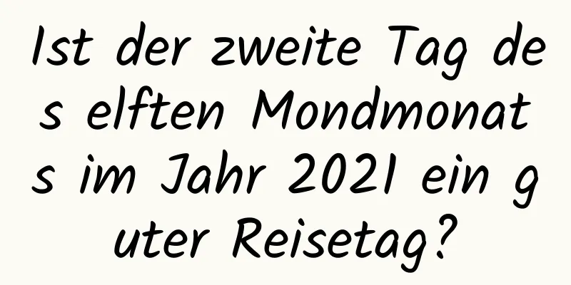 Ist der zweite Tag des elften Mondmonats im Jahr 2021 ein guter Reisetag?