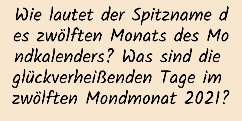 Wie lautet der Spitzname des zwölften Monats des Mondkalenders? Was sind die glückverheißenden Tage im zwölften Mondmonat 2021?