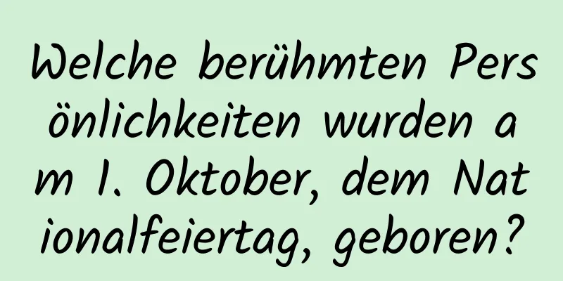 Welche berühmten Persönlichkeiten wurden am 1. Oktober, dem Nationalfeiertag, geboren?