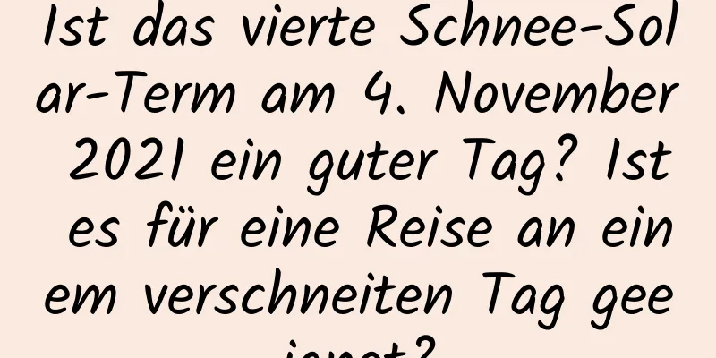 Ist das vierte Schnee-Solar-Term am 4. November 2021 ein guter Tag? Ist es für eine Reise an einem verschneiten Tag geeignet?