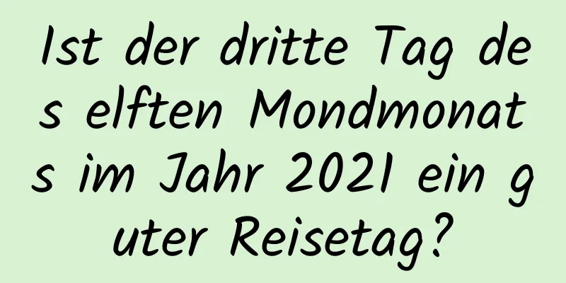 Ist der dritte Tag des elften Mondmonats im Jahr 2021 ein guter Reisetag?