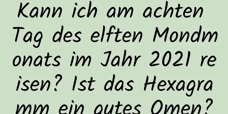 Kann ich am achten Tag des elften Mondmonats im Jahr 2021 reisen? Ist das Hexagramm ein gutes Omen?