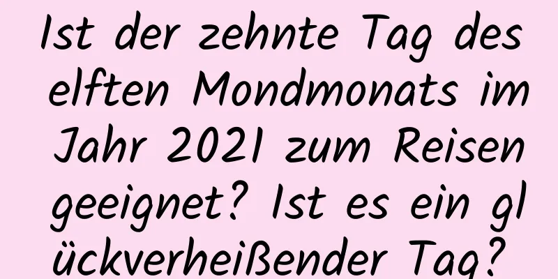 Ist der zehnte Tag des elften Mondmonats im Jahr 2021 zum Reisen geeignet? Ist es ein glückverheißender Tag?