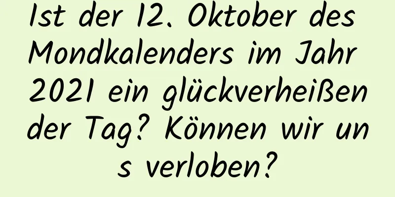 Ist der 12. Oktober des Mondkalenders im Jahr 2021 ein glückverheißender Tag? Können wir uns verloben?