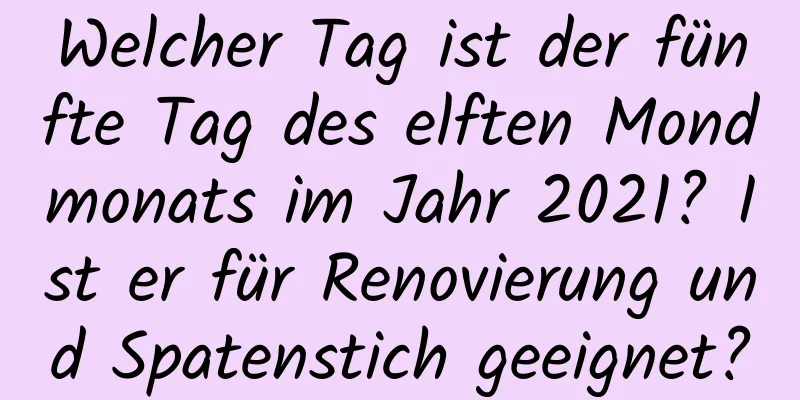 Welcher Tag ist der fünfte Tag des elften Mondmonats im Jahr 2021? Ist er für Renovierung und Spatenstich geeignet?