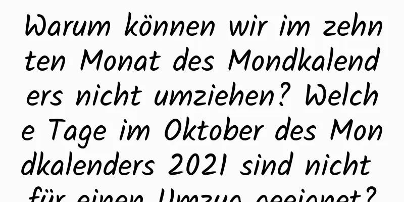 Warum können wir im zehnten Monat des Mondkalenders nicht umziehen? Welche Tage im Oktober des Mondkalenders 2021 sind nicht für einen Umzug geeignet?