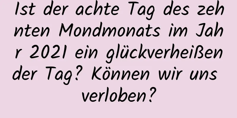 Ist der achte Tag des zehnten Mondmonats im Jahr 2021 ein glückverheißender Tag? Können wir uns verloben?