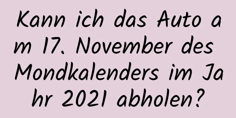 Kann ich das Auto am 17. November des Mondkalenders im Jahr 2021 abholen?