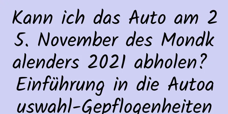 Kann ich das Auto am 25. November des Mondkalenders 2021 abholen? Einführung in die Autoauswahl-Gepflogenheiten