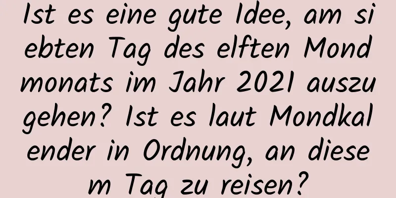 Ist es eine gute Idee, am siebten Tag des elften Mondmonats im Jahr 2021 auszugehen? Ist es laut Mondkalender in Ordnung, an diesem Tag zu reisen?