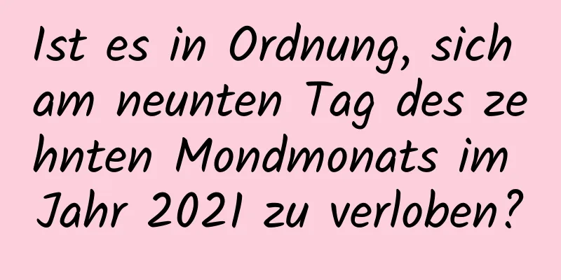 Ist es in Ordnung, sich am neunten Tag des zehnten Mondmonats im Jahr 2021 zu verloben?