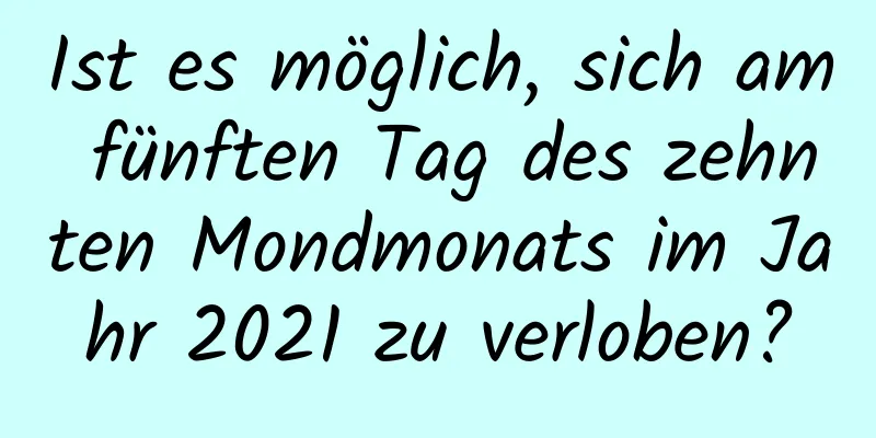 Ist es möglich, sich am fünften Tag des zehnten Mondmonats im Jahr 2021 zu verloben?