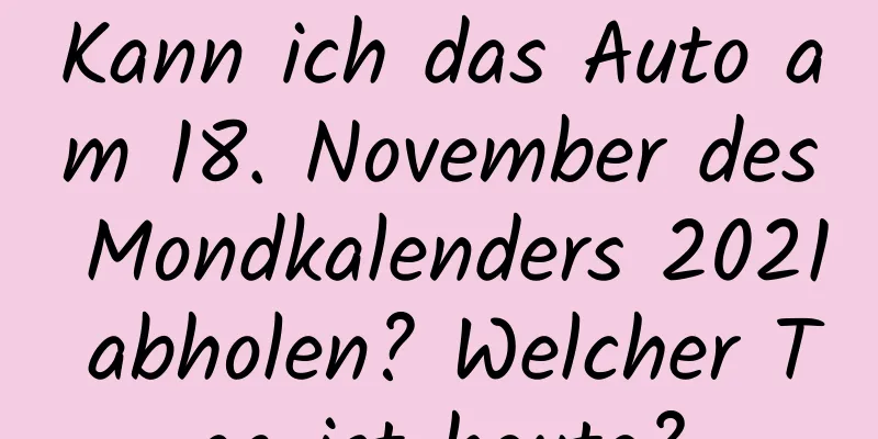 Kann ich das Auto am 18. November des Mondkalenders 2021 abholen? Welcher Tag ist heute?