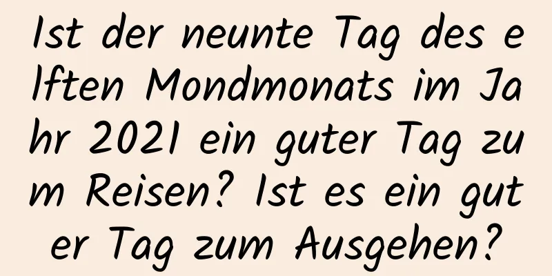 Ist der neunte Tag des elften Mondmonats im Jahr 2021 ein guter Tag zum Reisen? Ist es ein guter Tag zum Ausgehen?