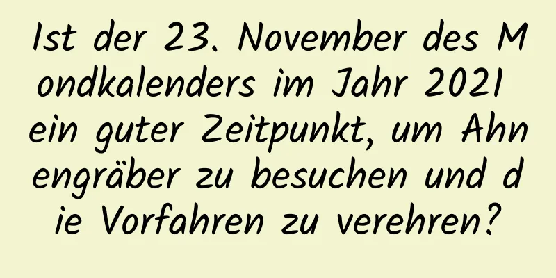 Ist der 23. November des Mondkalenders im Jahr 2021 ein guter Zeitpunkt, um Ahnengräber zu besuchen und die Vorfahren zu verehren?