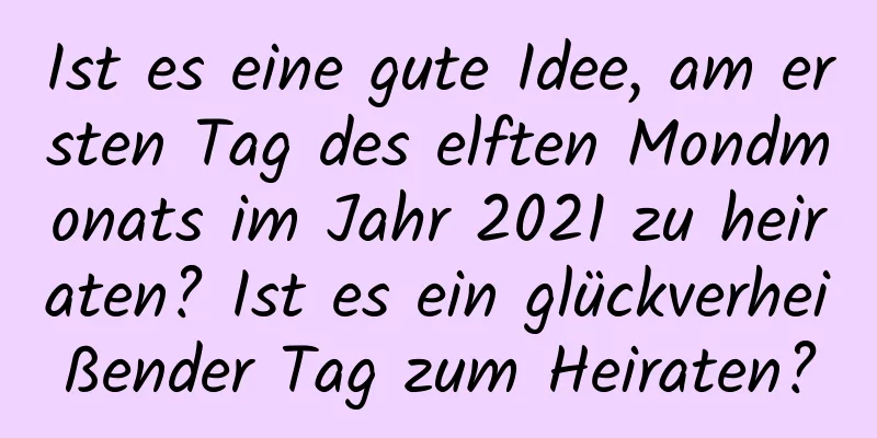 Ist es eine gute Idee, am ersten Tag des elften Mondmonats im Jahr 2021 zu heiraten? Ist es ein glückverheißender Tag zum Heiraten?