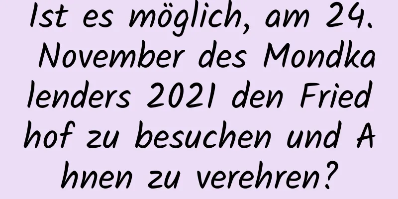 Ist es möglich, am 24. November des Mondkalenders 2021 den Friedhof zu besuchen und Ahnen zu verehren?