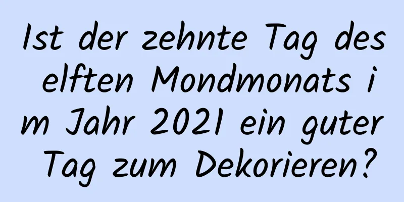 Ist der zehnte Tag des elften Mondmonats im Jahr 2021 ein guter Tag zum Dekorieren?