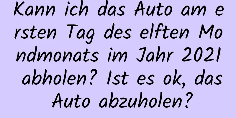 Kann ich das Auto am ersten Tag des elften Mondmonats im Jahr 2021 abholen? Ist es ok, das Auto abzuholen?