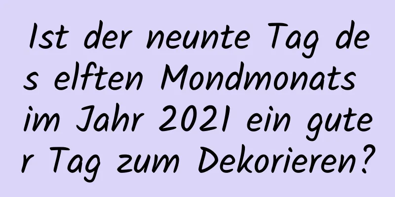 Ist der neunte Tag des elften Mondmonats im Jahr 2021 ein guter Tag zum Dekorieren?