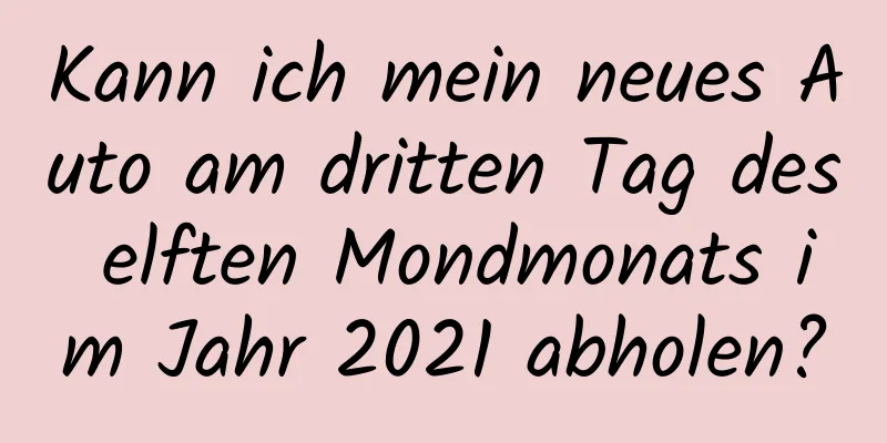 Kann ich mein neues Auto am dritten Tag des elften Mondmonats im Jahr 2021 abholen?