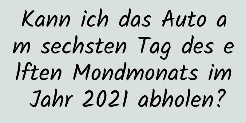 Kann ich das Auto am sechsten Tag des elften Mondmonats im Jahr 2021 abholen?