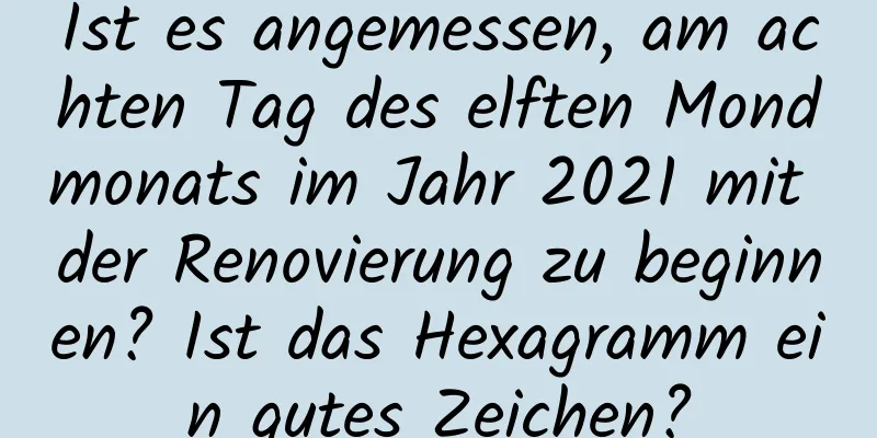 Ist es angemessen, am achten Tag des elften Mondmonats im Jahr 2021 mit der Renovierung zu beginnen? Ist das Hexagramm ein gutes Zeichen?