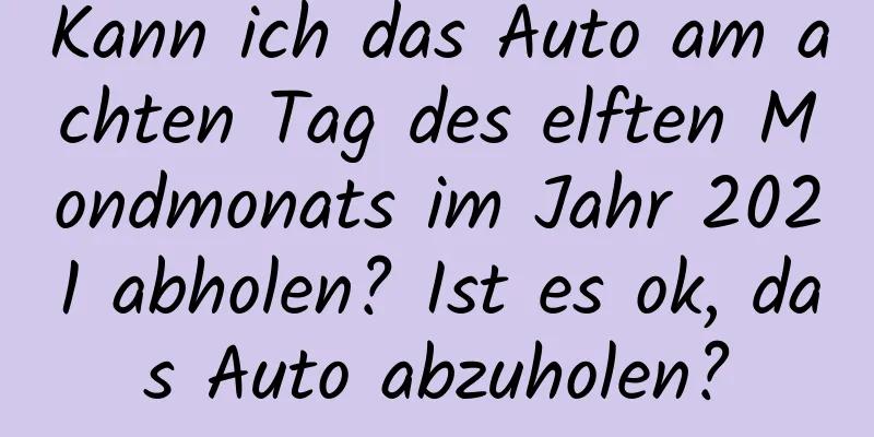 Kann ich das Auto am achten Tag des elften Mondmonats im Jahr 2021 abholen? Ist es ok, das Auto abzuholen?