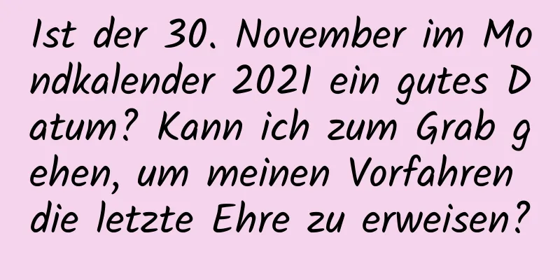 Ist der 30. November im Mondkalender 2021 ein gutes Datum? Kann ich zum Grab gehen, um meinen Vorfahren die letzte Ehre zu erweisen?