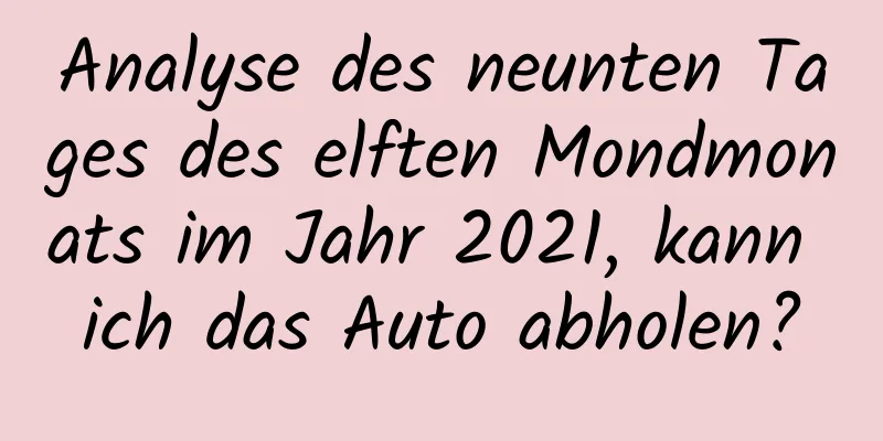 Analyse des neunten Tages des elften Mondmonats im Jahr 2021, kann ich das Auto abholen?