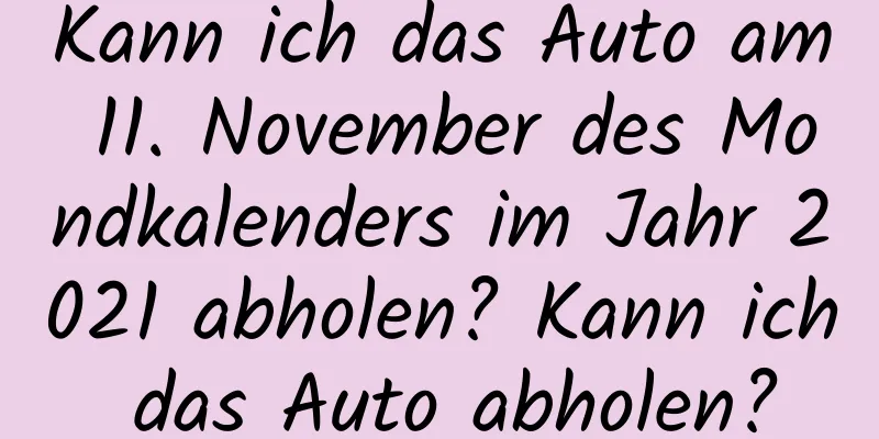 Kann ich das Auto am 11. November des Mondkalenders im Jahr 2021 abholen? Kann ich das Auto abholen?