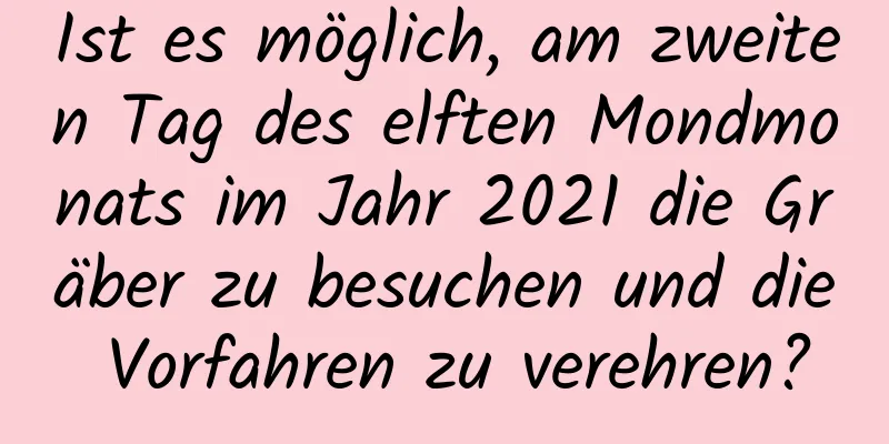 Ist es möglich, am zweiten Tag des elften Mondmonats im Jahr 2021 die Gräber zu besuchen und die Vorfahren zu verehren?