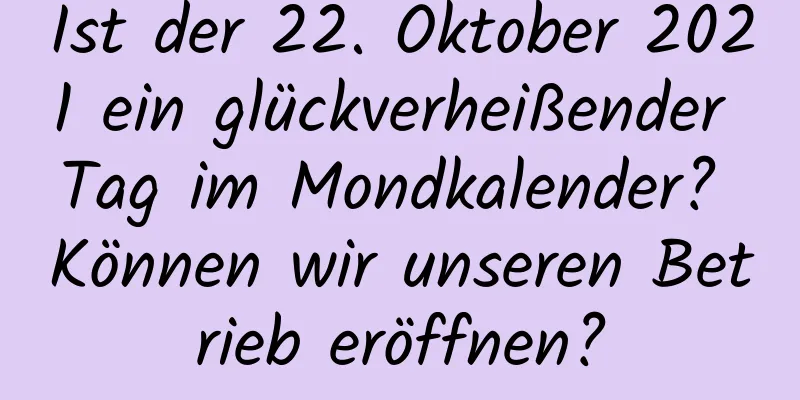 Ist der 22. Oktober 2021 ein glückverheißender Tag im Mondkalender? Können wir unseren Betrieb eröffnen?