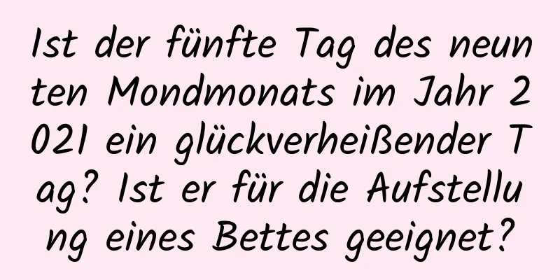 Ist der fünfte Tag des neunten Mondmonats im Jahr 2021 ein glückverheißender Tag? Ist er für die Aufstellung eines Bettes geeignet?