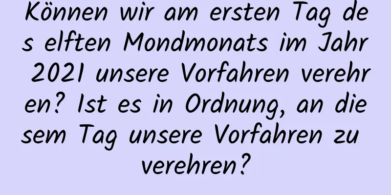 Können wir am ersten Tag des elften Mondmonats im Jahr 2021 unsere Vorfahren verehren? Ist es in Ordnung, an diesem Tag unsere Vorfahren zu verehren?